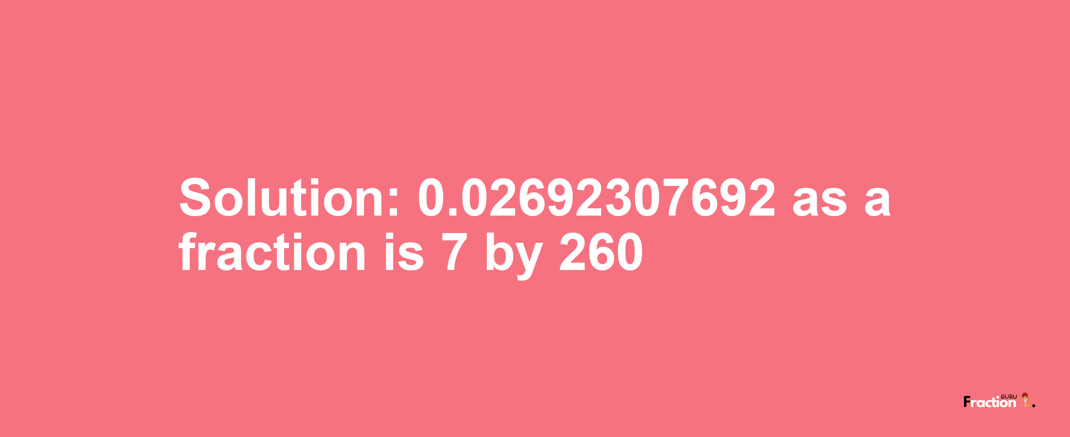 Solution:0.02692307692 as a fraction is 7/260